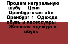 Продам натуральную шубу  › Цена ­ 2 500 - Оренбургская обл., Оренбург г. Одежда, обувь и аксессуары » Женская одежда и обувь   